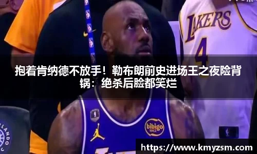 抱着肯纳德不放手！勒布朗前史进场王之夜险背锅：绝杀后脸都笑烂